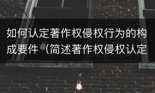 如何认定著作权侵权行为的构成要件（简述著作权侵权认定的方法和技巧）