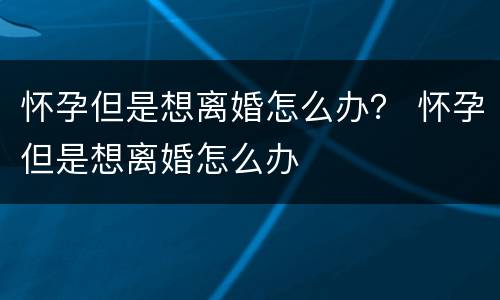 怀孕但是想离婚怎么办？ 怀孕但是想离婚怎么办