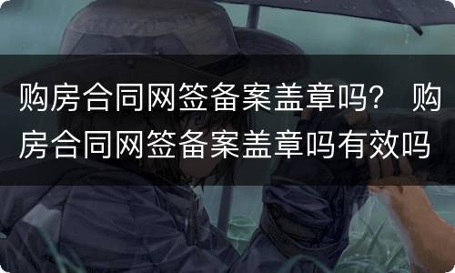 购房合同网签备案盖章吗？ 购房合同网签备案盖章吗有效吗