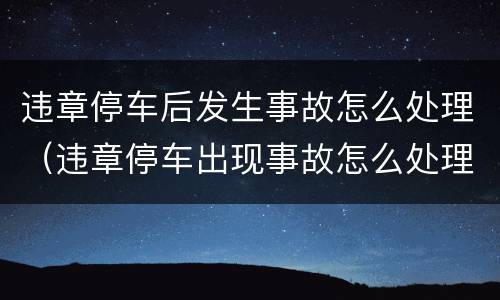 违章停车后发生事故怎么处理（违章停车出现事故怎么处理）