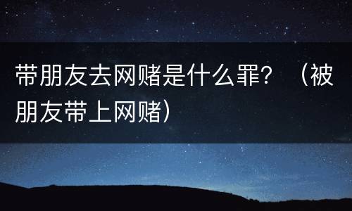 带朋友去网赌是什么罪？（被朋友带上网赌）