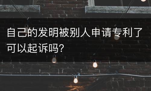 自己的发明被别人申请专利了可以起诉吗？