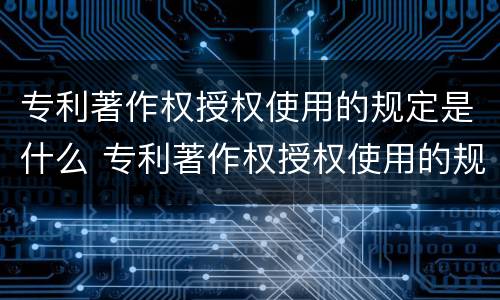 专利著作权授权使用的规定是什么 专利著作权授权使用的规定是什么法律