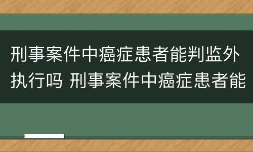 刑事案件中癌症患者能判监外执行吗 刑事案件中癌症患者能判监外执行吗