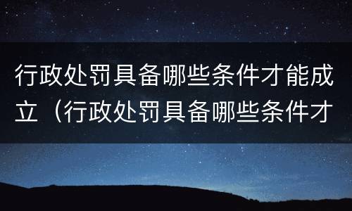 行政处罚具备哪些条件才能成立（行政处罚具备哪些条件才能成立案件）