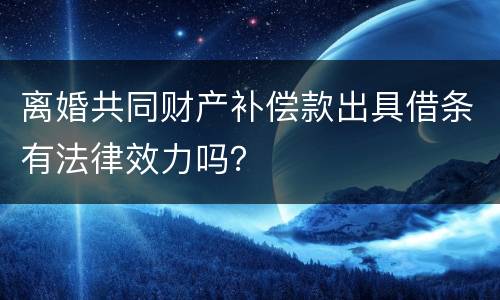 离婚共同财产补偿款出具借条有法律效力吗？