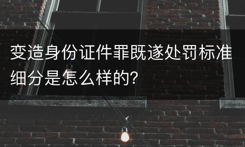 变造身份证件罪既遂处罚标准细分是怎么样的？