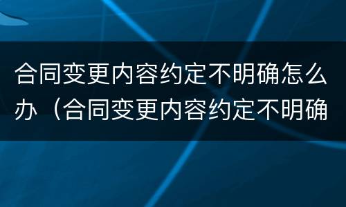 合同变更内容约定不明确怎么办（合同变更内容约定不明确怎么办呢）