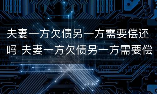 夫妻一方欠债另一方需要偿还吗 夫妻一方欠债另一方需要偿还吗知乎