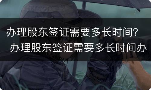 办理股东签证需要多长时间？ 办理股东签证需要多长时间办好