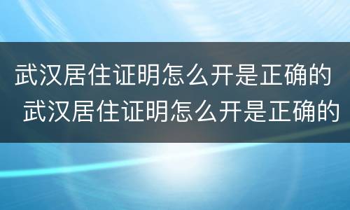 武汉居住证明怎么开是正确的 武汉居住证明怎么开是正确的吗