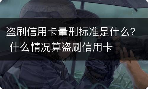 盗刷信用卡量刑标准是什么？ 什么情况算盗刷信用卡