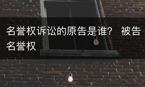 名誉权诉讼的原告是谁？ 被告名誉权