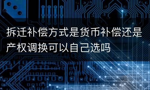 拆迁补偿方式是货币补偿还是产权调换可以自己选吗