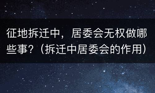 征地拆迁中，居委会无权做哪些事?（拆迁中居委会的作用）