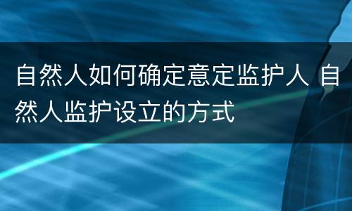 自然人如何确定意定监护人 自然人监护设立的方式