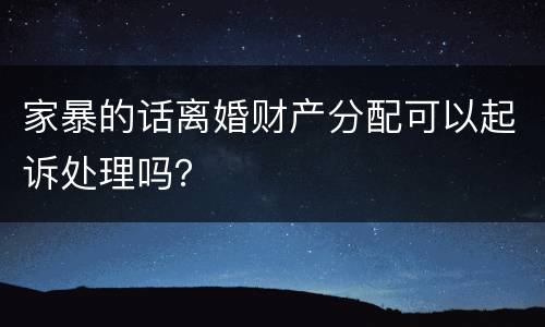 家暴的话离婚财产分配可以起诉处理吗？