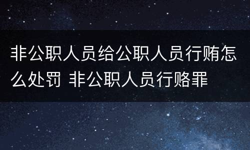 非公职人员给公职人员行贿怎么处罚 非公职人员行赂罪