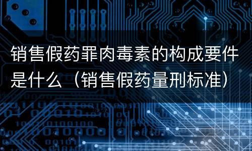 销售假药罪肉毒素的构成要件是什么（销售假药量刑标准）