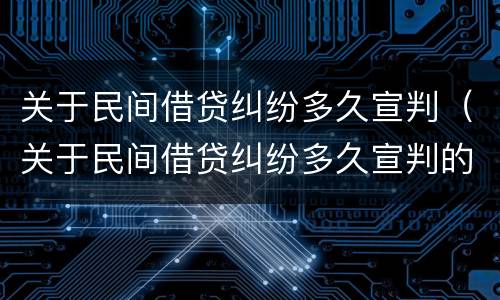 关于民间借贷纠纷多久宣判（关于民间借贷纠纷多久宣判的）