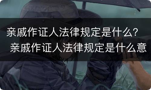 亲戚作证人法律规定是什么？ 亲戚作证人法律规定是什么意思