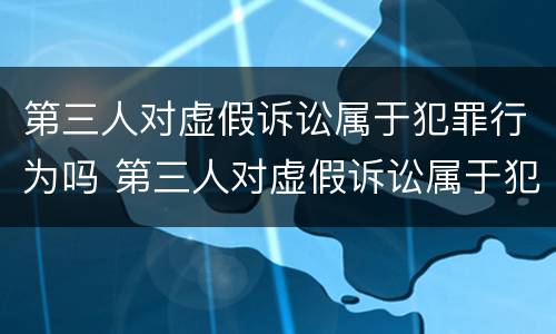 第三人对虚假诉讼属于犯罪行为吗 第三人对虚假诉讼属于犯罪行为吗