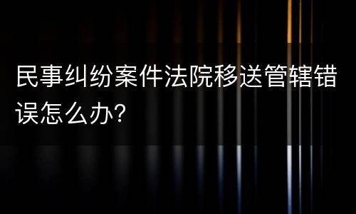 民事纠纷案件法院移送管辖错误怎么办？