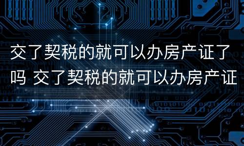 交了契税的就可以办房产证了吗 交了契税的就可以办房产证了吗怎么办