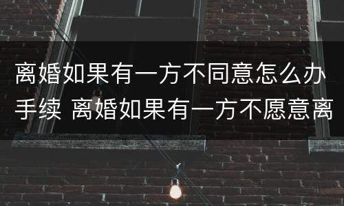 离婚如果有一方不同意怎么办手续 离婚如果有一方不愿意离怎么办理