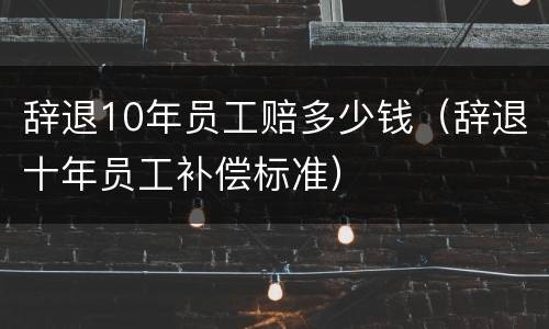 辞退10年员工赔多少钱（辞退十年员工补偿标准）