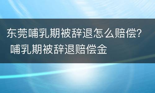 东莞哺乳期被辞退怎么赔偿？ 哺乳期被辞退赔偿金