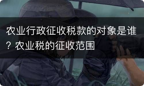 农业行政征收税款的对象是谁? 农业税的征收范围