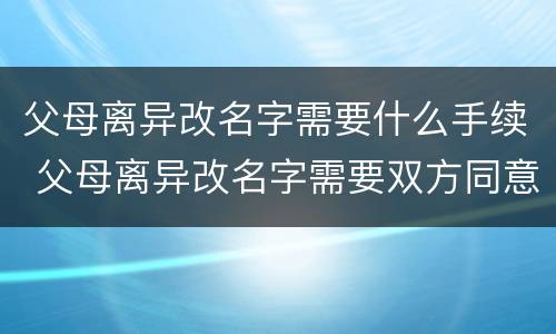 父母离异改名字需要什么手续 父母离异改名字需要双方同意吗