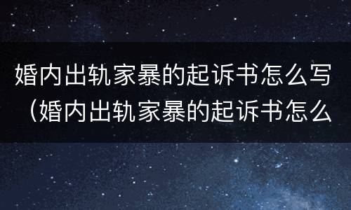 婚内出轨家暴的起诉书怎么写（婚内出轨家暴的起诉书怎么写范文）