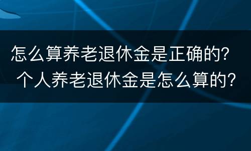 怎么算养老退休金是正确的？ 个人养老退休金是怎么算的?