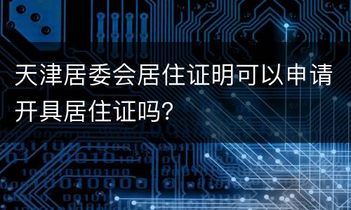 天津居委会居住证明可以申请开具居住证吗？