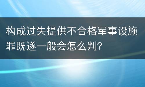 构成过失提供不合格军事设施罪既遂一般会怎么判？