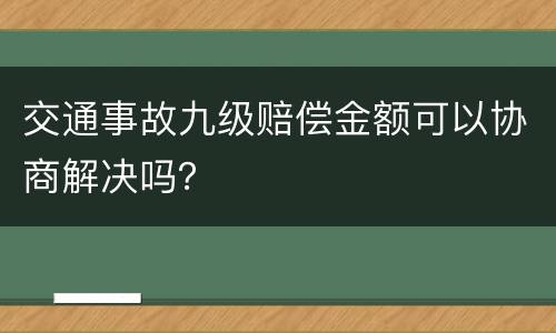 交通事故九级赔偿金额可以协商解决吗？