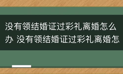 没有领结婚证过彩礼离婚怎么办 没有领结婚证过彩礼离婚怎么办手续