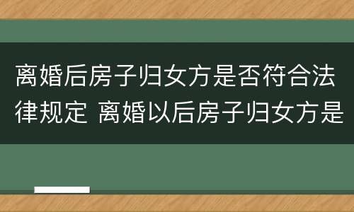 离婚后房子归女方是否符合法律规定 离婚以后房子归女方是否用过户