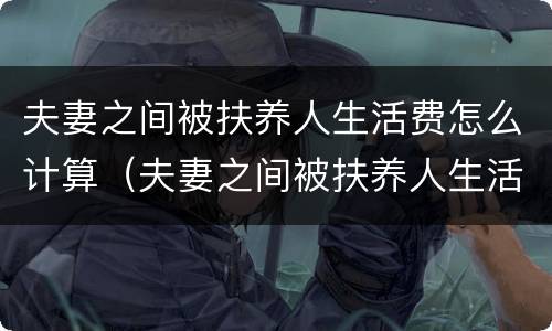 夫妻之间被扶养人生活费怎么计算（夫妻之间被扶养人生活费怎么计算出来）