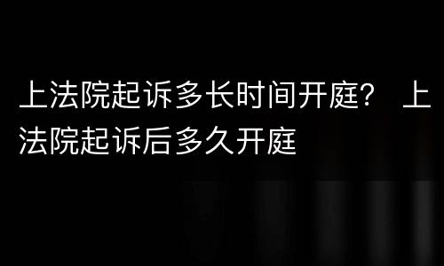 上法院起诉多长时间开庭？ 上法院起诉后多久开庭