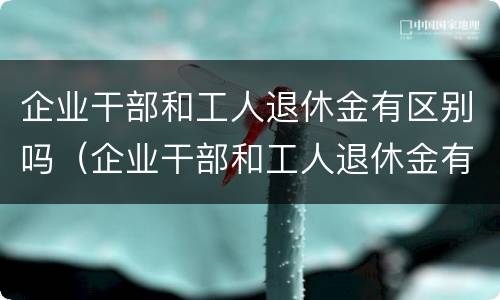 企业干部和工人退休金有区别吗（企业干部和工人退休金有区别吗现在）