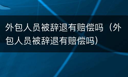 外包人员被辞退有赔偿吗（外包人员被辞退有赔偿吗）