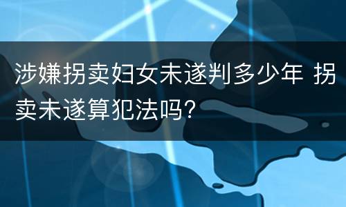 涉嫌拐卖妇女未遂判多少年 拐卖未遂算犯法吗?