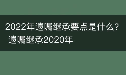 2022年遗嘱继承要点是什么？ 遗嘱继承2020年