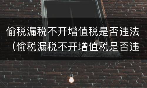 偷税漏税不开增值税是否违法（偷税漏税不开增值税是否违法了）