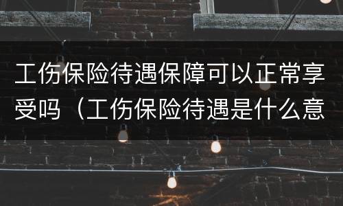 工伤保险待遇保障可以正常享受吗（工伤保险待遇是什么意思）