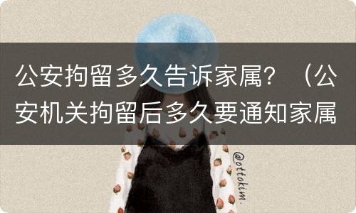 公安拘留多久告诉家属？（公安机关拘留后多久要通知家属）