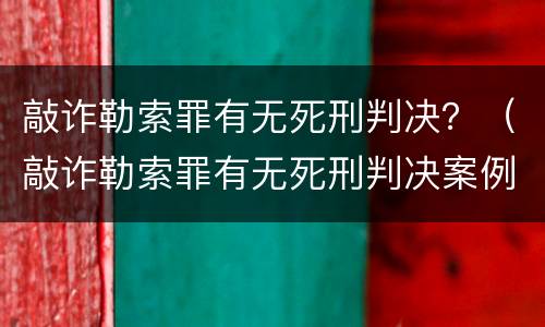 敲诈勒索罪有无死刑判决？（敲诈勒索罪有无死刑判决案例）